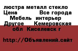 люстра металл стекло › Цена ­ 1 000 - Все города Мебель, интерьер » Другое   . Кемеровская обл.,Киселевск г.